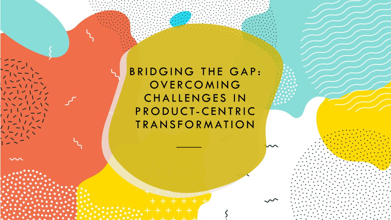 Abstract graphic reading Bridging the gap: overcoming challenges in product-centric transformation.